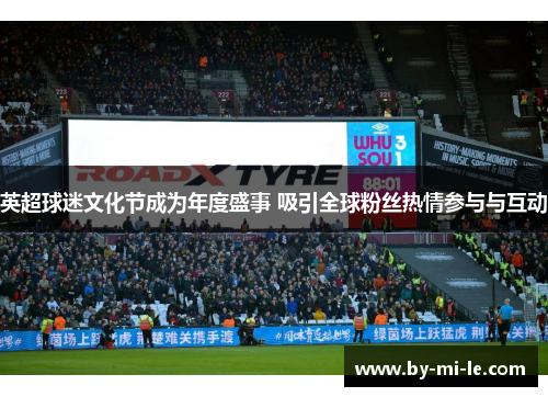 英超球迷文化节成为年度盛事 吸引全球粉丝热情参与与互动