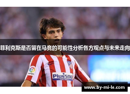 菲利克斯是否留在马竞的可能性分析各方观点与未来走向