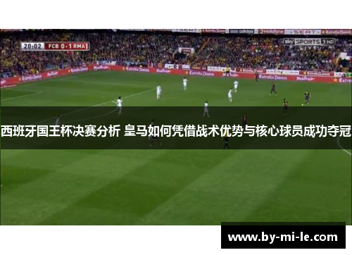 西班牙国王杯决赛分析 皇马如何凭借战术优势与核心球员成功夺冠