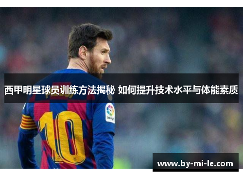 西甲明星球员训练方法揭秘 如何提升技术水平与体能素质