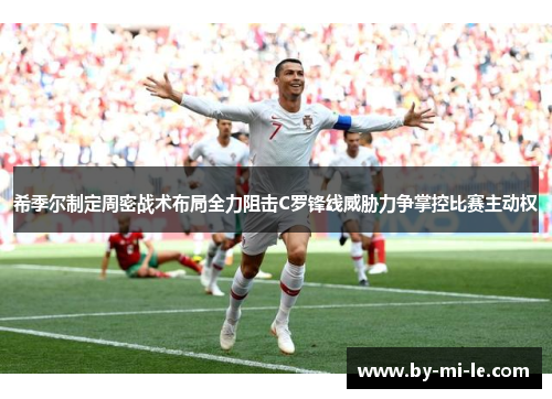 希季尔制定周密战术布局全力阻击C罗锋线威胁力争掌控比赛主动权
