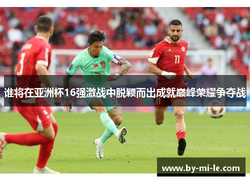 谁将在亚洲杯16强激战中脱颖而出成就巅峰荣耀争夺战