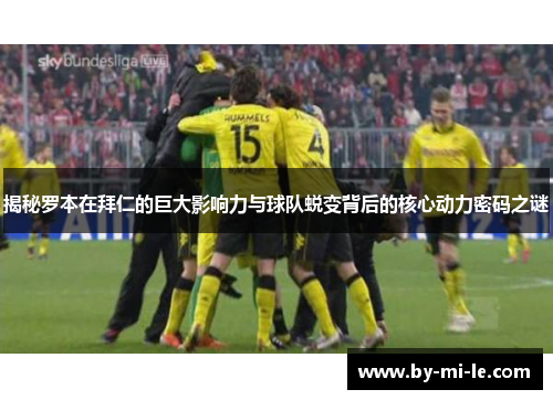 揭秘罗本在拜仁的巨大影响力与球队蜕变背后的核心动力密码之谜