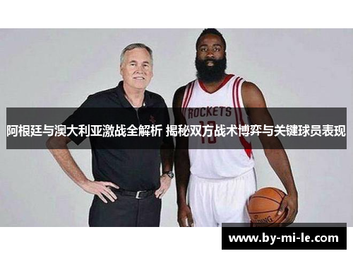 阿根廷与澳大利亚激战全解析 揭秘双方战术博弈与关键球员表现