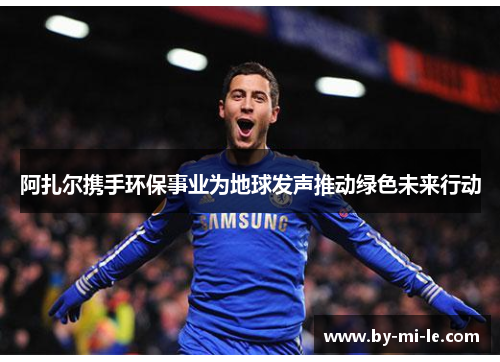 阿扎尔携手环保事业为地球发声推动绿色未来行动