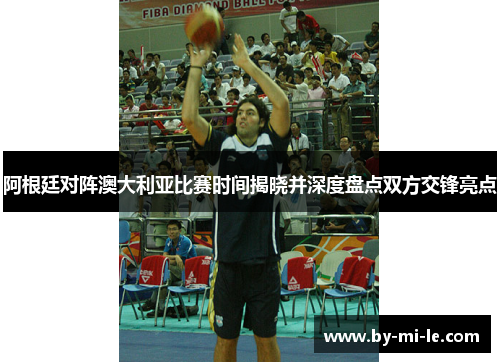 阿根廷对阵澳大利亚比赛时间揭晓并深度盘点双方交锋亮点