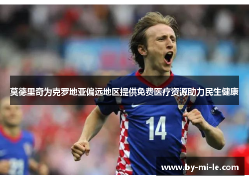 莫德里奇为克罗地亚偏远地区提供免费医疗资源助力民生健康 莫德里奇为克罗地亚偏远地区提供免费医疗资源助力民生健康