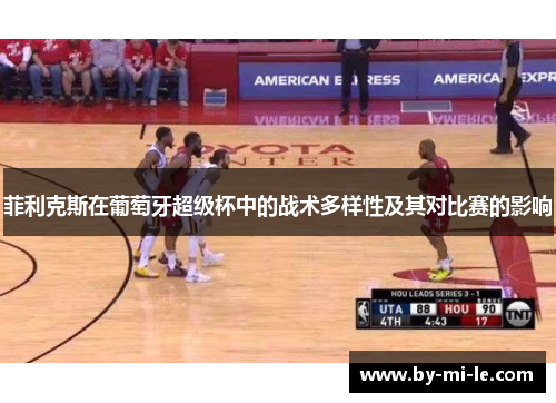 菲利克斯在葡萄牙超级杯中的战术多样性及其对比赛的影响 菲利克斯在葡萄牙超级杯中的战术多样性及其对比赛的影响