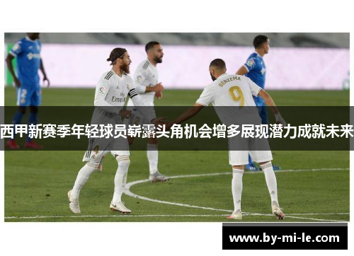 西甲新赛季年轻球员崭露头角机会增多展现潜力成就未来 西甲新赛季年轻球员崭露头角机会增多展现潜力成就未来