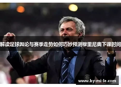 解读足球舆论与赛季走势如何巧妙预测穆里尼奥下课时间 解读足球舆论与赛季走势如何巧妙预测穆里尼奥下课时间