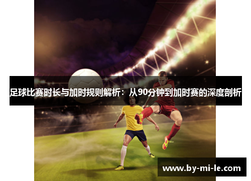 足球比赛时长与加时规则解析:从90分钟到加时赛的深度剖析 足球比赛时长与加时规则解析:从90分钟到加时赛的深度剖析