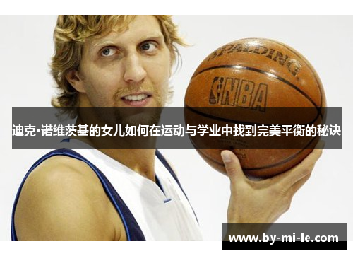 迪克·诺维茨基的女儿如何在运动与学业中找到完美平衡的秘诀 迪克·诺维茨基的女儿如何在运动与学业中找到完美平衡的秘诀