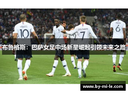 布鲁格斯:巴萨女足中场新星崛起引领未来之路 布鲁格斯:巴萨女足中场新星崛起引领未来之路