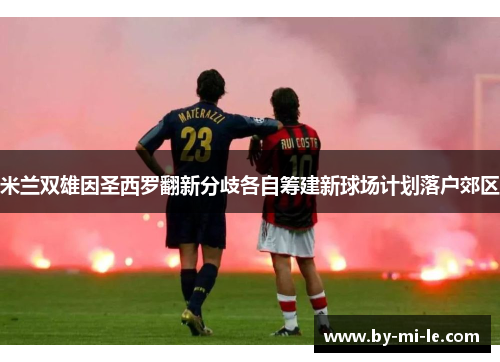 米兰双雄因圣西罗翻新分歧各自筹建新球场计划落户郊区
