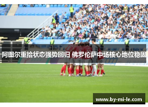 阿图尔重拾状态强势回归 佛罗伦萨中场核心地位稳固 阿图尔重拾状态强势回归 佛罗伦萨中场核心地位稳固