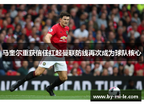 马奎尔重获信任扛起曼联防线再次成为球队核心 马奎尔重获信任扛起曼联防线再次成为球队核心