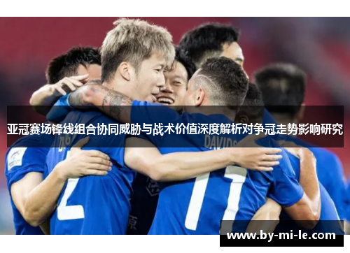 亚冠赛场锋线组合协同威胁与战术价值深度解析对争冠走势影响研究 亚冠赛场锋线组合协同威胁与战术价值深度解析对争冠走势影响研究