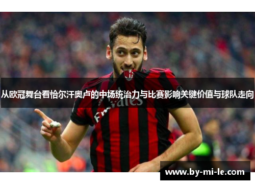 从欧冠舞台看恰尔汗奥卢的中场统治力与比赛影响关键价值与球队走向