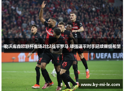 勒沃库森欧联杯客场2比2战平罗马 顽强逼平对手延续晋级希望